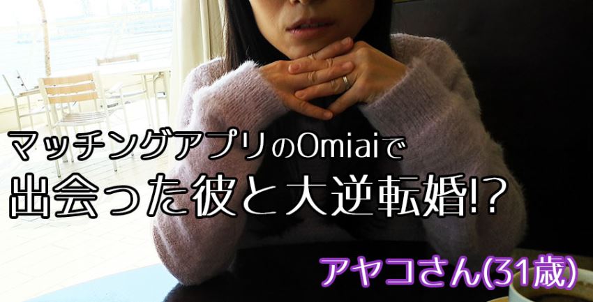 マッチングアプリのOmiaiで出会った彼と大逆転婚！？ アヤコさん 31歳