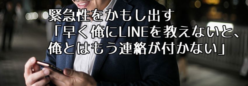 緊急性をかもし出す「早く俺にLINEを教えないと、俺とはもう連絡が付かない」