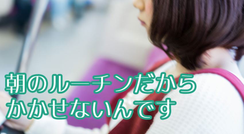 私の朝のルーチンだからかかせないんです