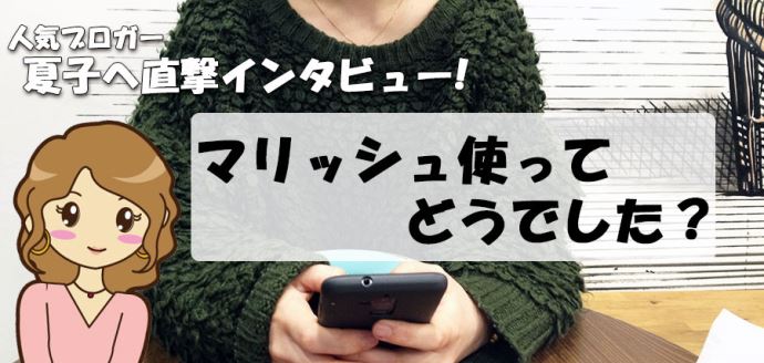 夏子さんへインタビュー!マリッシュどうでしたか?
