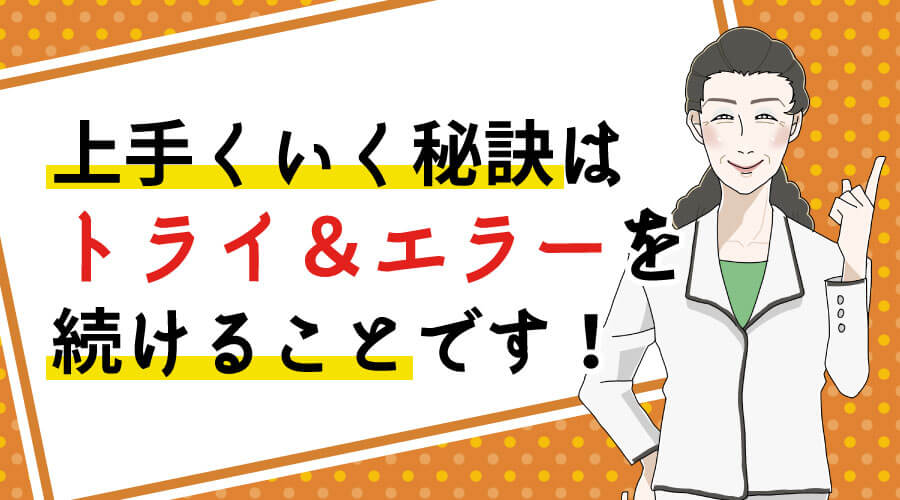 上手くいく秘訣はトライ&エラーを続けることです!