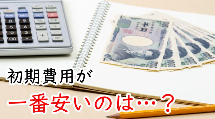 ♪初期費用が一番安いのは…?