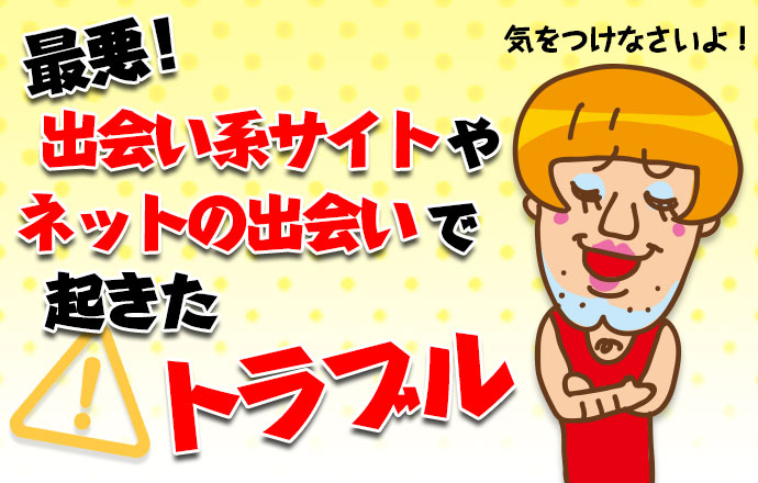 最悪!出会い系サイトやネットの出会いで起きたトラブル