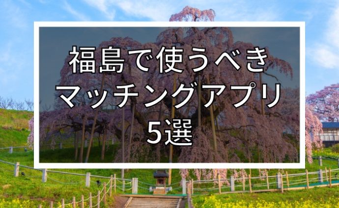 【2022年版】福島で出会いを探すならマッチングアプリ！おすすめ5選を年齢・目的別で紹介